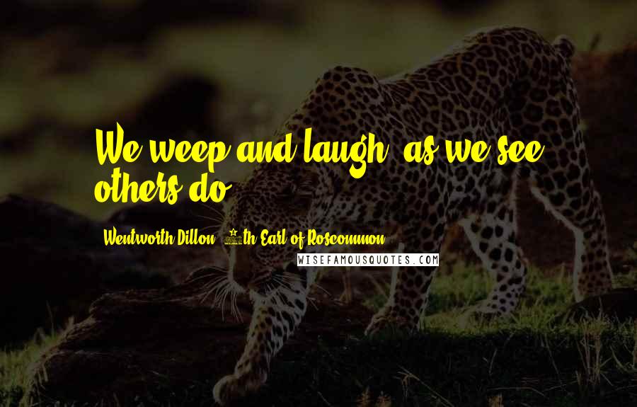 Wentworth Dillon, 4th Earl Of Roscommon Quotes: We weep and laugh, as we see others do.