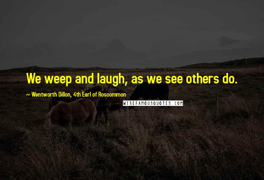 Wentworth Dillon, 4th Earl Of Roscommon Quotes: We weep and laugh, as we see others do.