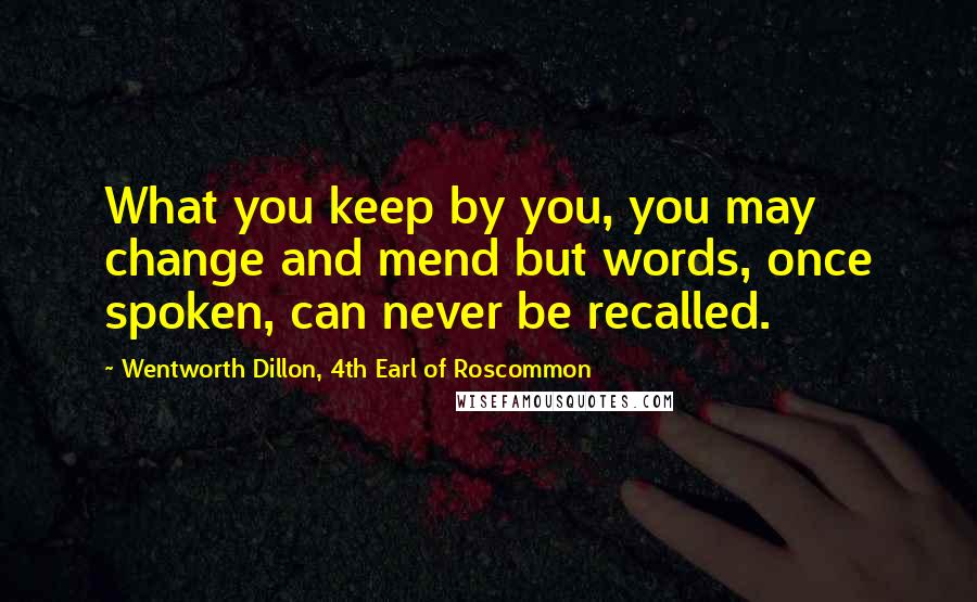 Wentworth Dillon, 4th Earl Of Roscommon Quotes: What you keep by you, you may change and mend but words, once spoken, can never be recalled.