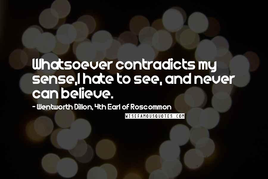 Wentworth Dillon, 4th Earl Of Roscommon Quotes: Whatsoever contradicts my sense,I hate to see, and never can believe.