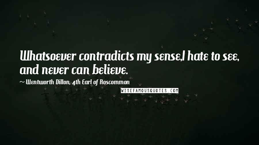 Wentworth Dillon, 4th Earl Of Roscommon Quotes: Whatsoever contradicts my sense,I hate to see, and never can believe.