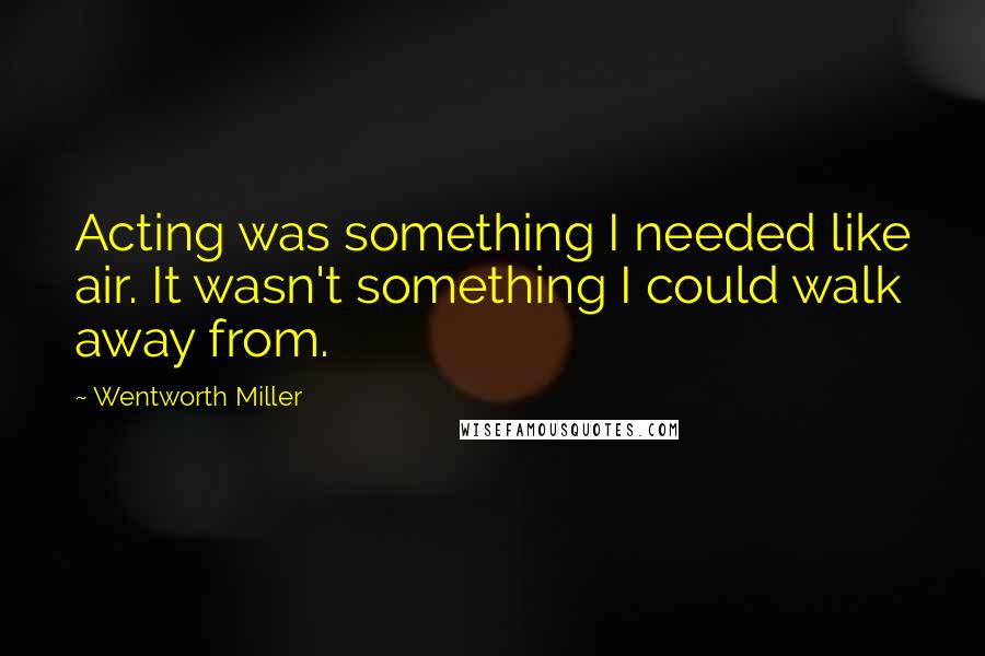 Wentworth Miller Quotes: Acting was something I needed like air. It wasn't something I could walk away from.