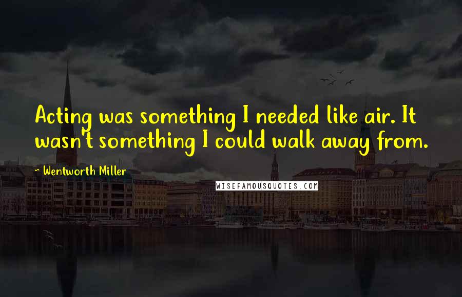 Wentworth Miller Quotes: Acting was something I needed like air. It wasn't something I could walk away from.