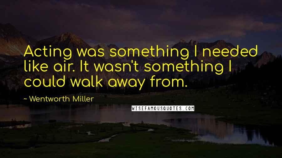 Wentworth Miller Quotes: Acting was something I needed like air. It wasn't something I could walk away from.