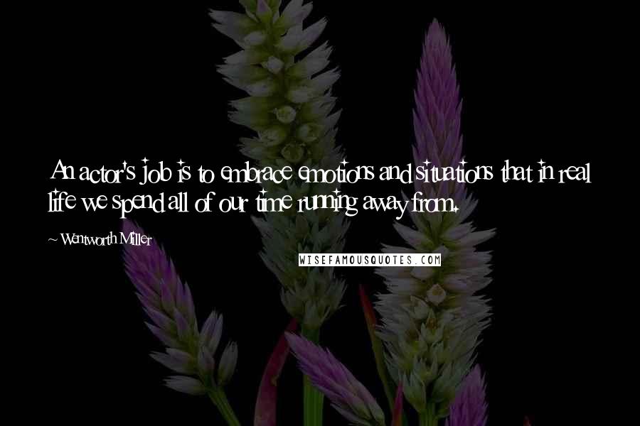 Wentworth Miller Quotes: An actor's job is to embrace emotions and situations that in real life we spend all of our time running away from.