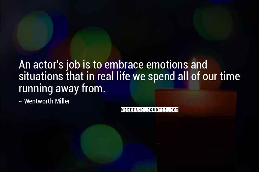 Wentworth Miller Quotes: An actor's job is to embrace emotions and situations that in real life we spend all of our time running away from.