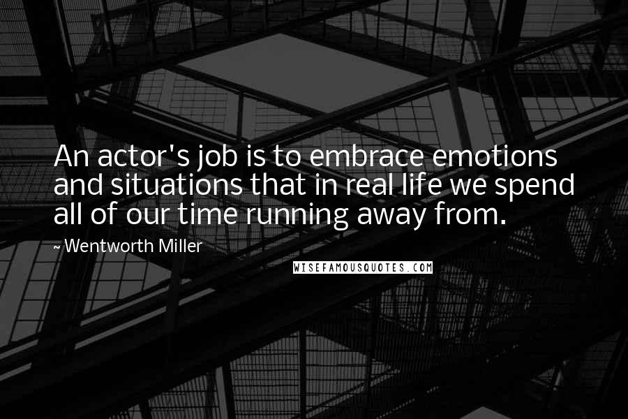 Wentworth Miller Quotes: An actor's job is to embrace emotions and situations that in real life we spend all of our time running away from.