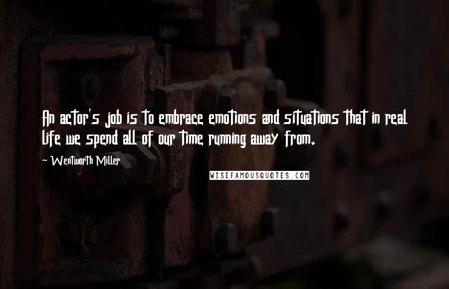 Wentworth Miller Quotes: An actor's job is to embrace emotions and situations that in real life we spend all of our time running away from.
