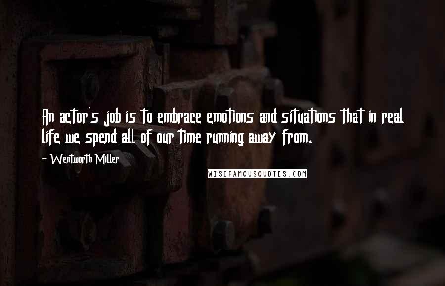 Wentworth Miller Quotes: An actor's job is to embrace emotions and situations that in real life we spend all of our time running away from.