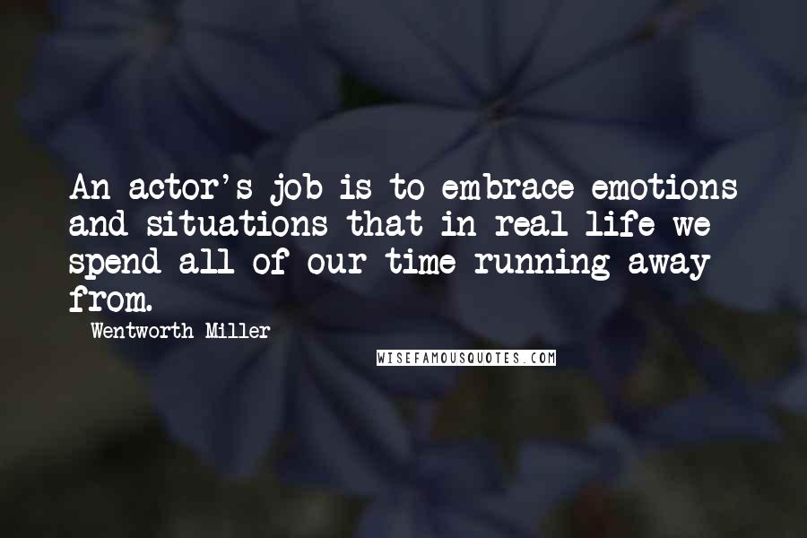 Wentworth Miller Quotes: An actor's job is to embrace emotions and situations that in real life we spend all of our time running away from.