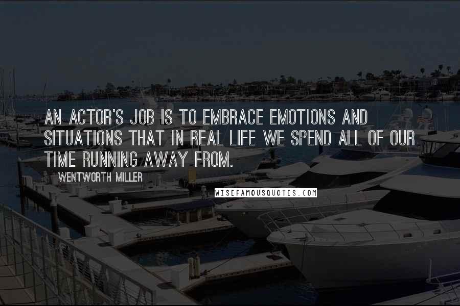 Wentworth Miller Quotes: An actor's job is to embrace emotions and situations that in real life we spend all of our time running away from.