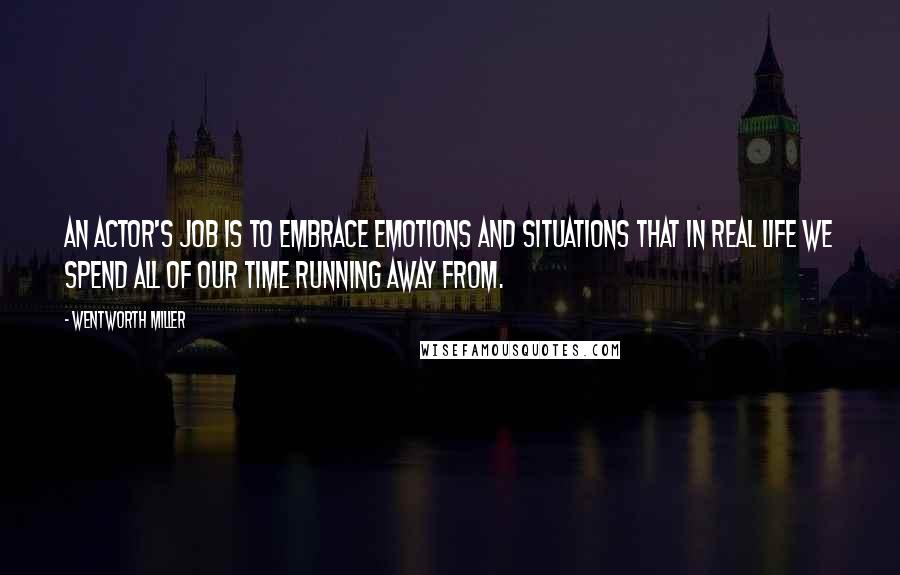 Wentworth Miller Quotes: An actor's job is to embrace emotions and situations that in real life we spend all of our time running away from.