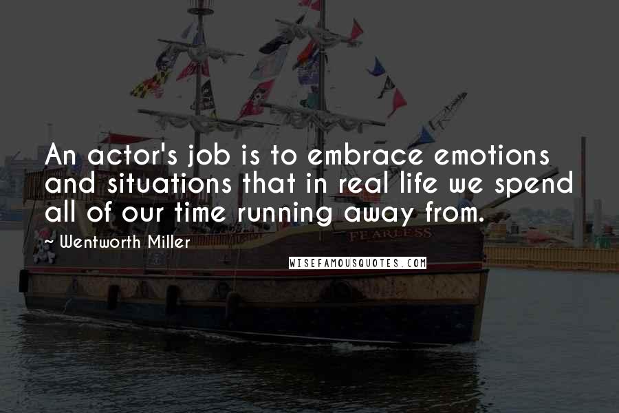 Wentworth Miller Quotes: An actor's job is to embrace emotions and situations that in real life we spend all of our time running away from.