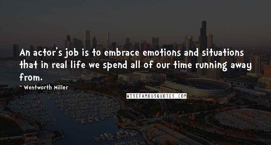 Wentworth Miller Quotes: An actor's job is to embrace emotions and situations that in real life we spend all of our time running away from.