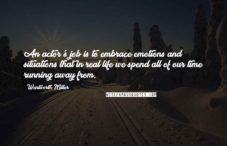 Wentworth Miller Quotes: An actor's job is to embrace emotions and situations that in real life we spend all of our time running away from.