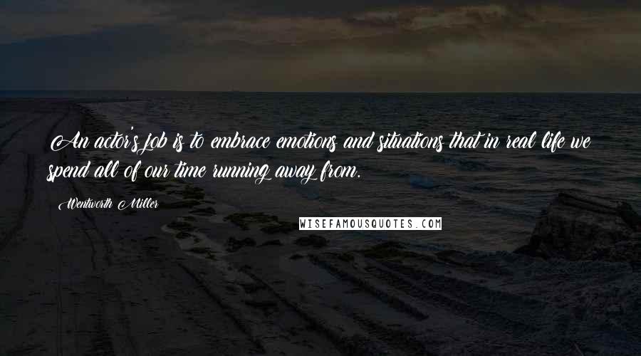 Wentworth Miller Quotes: An actor's job is to embrace emotions and situations that in real life we spend all of our time running away from.