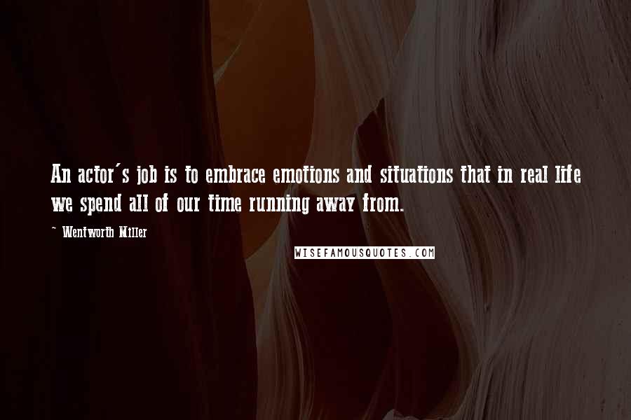 Wentworth Miller Quotes: An actor's job is to embrace emotions and situations that in real life we spend all of our time running away from.