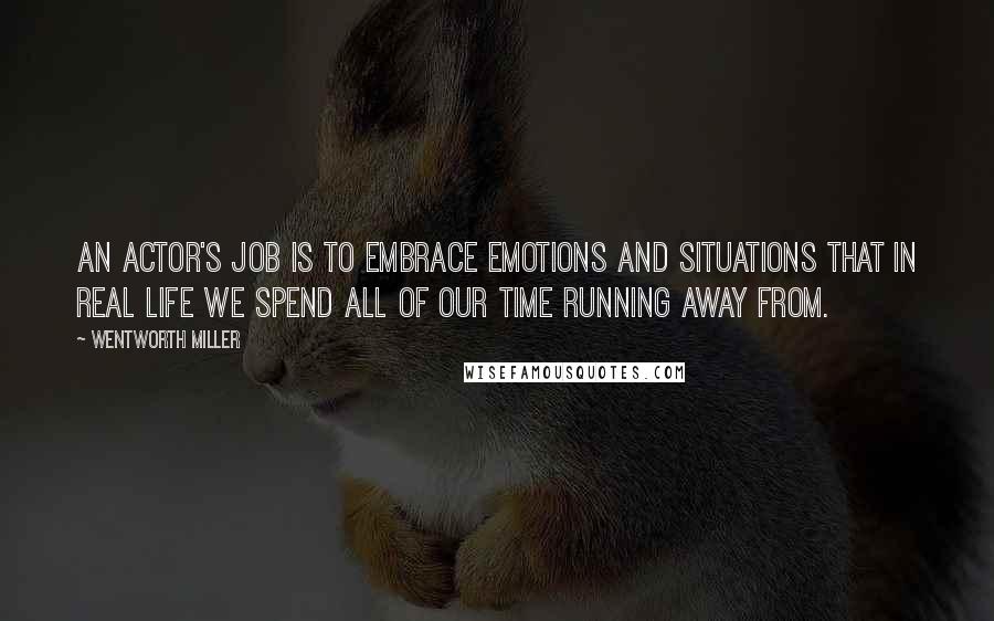 Wentworth Miller Quotes: An actor's job is to embrace emotions and situations that in real life we spend all of our time running away from.