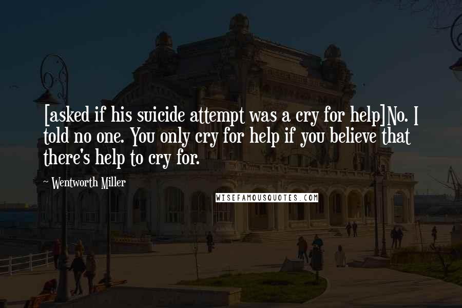 Wentworth Miller Quotes: [asked if his suicide attempt was a cry for help]No. I told no one. You only cry for help if you believe that there's help to cry for.