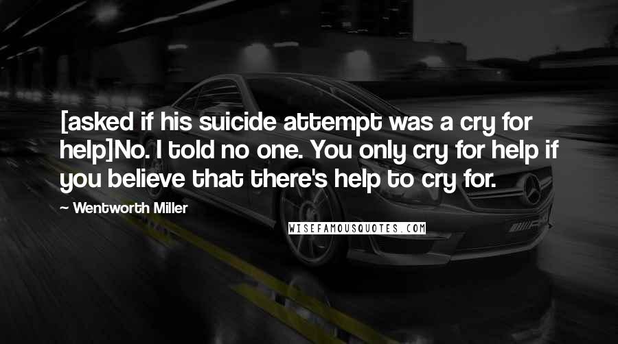 Wentworth Miller Quotes: [asked if his suicide attempt was a cry for help]No. I told no one. You only cry for help if you believe that there's help to cry for.