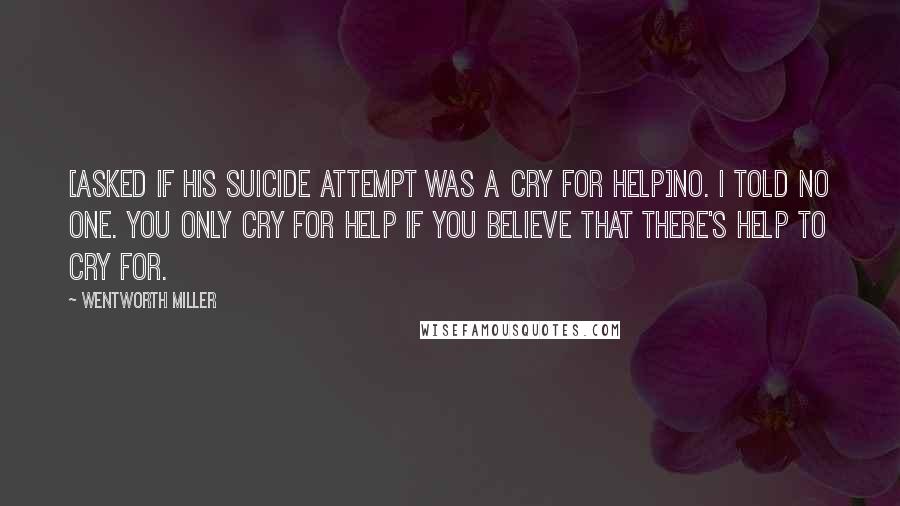 Wentworth Miller Quotes: [asked if his suicide attempt was a cry for help]No. I told no one. You only cry for help if you believe that there's help to cry for.