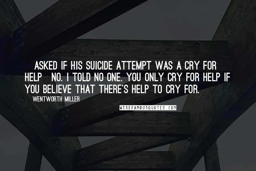 Wentworth Miller Quotes: [asked if his suicide attempt was a cry for help]No. I told no one. You only cry for help if you believe that there's help to cry for.