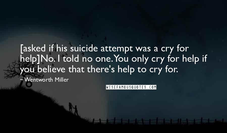 Wentworth Miller Quotes: [asked if his suicide attempt was a cry for help]No. I told no one. You only cry for help if you believe that there's help to cry for.