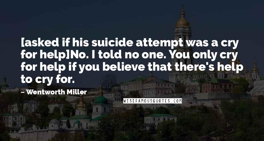 Wentworth Miller Quotes: [asked if his suicide attempt was a cry for help]No. I told no one. You only cry for help if you believe that there's help to cry for.