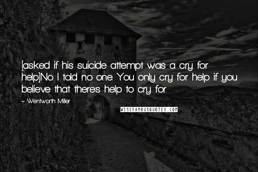 Wentworth Miller Quotes: [asked if his suicide attempt was a cry for help]No. I told no one. You only cry for help if you believe that there's help to cry for.