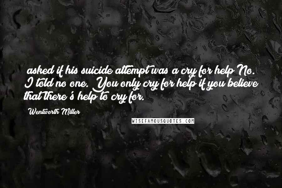 Wentworth Miller Quotes: [asked if his suicide attempt was a cry for help]No. I told no one. You only cry for help if you believe that there's help to cry for.