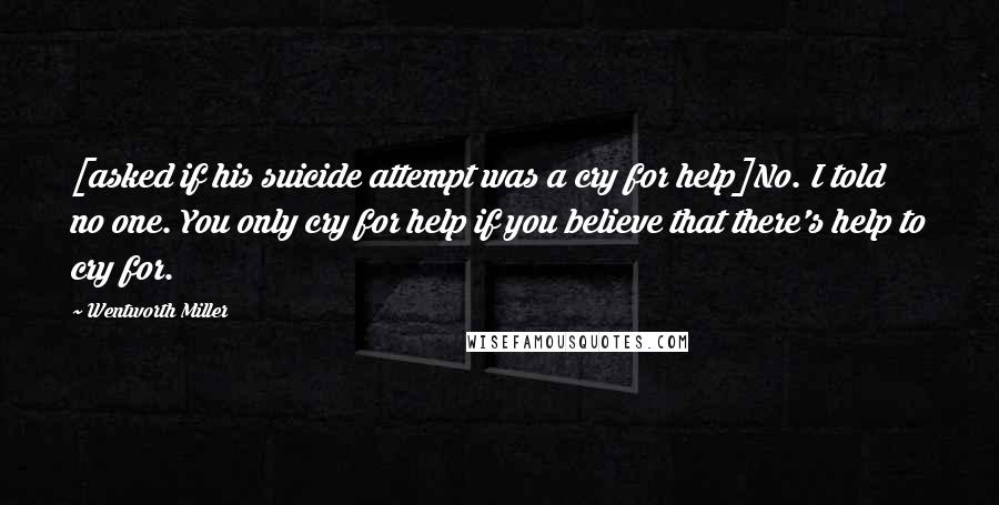 Wentworth Miller Quotes: [asked if his suicide attempt was a cry for help]No. I told no one. You only cry for help if you believe that there's help to cry for.