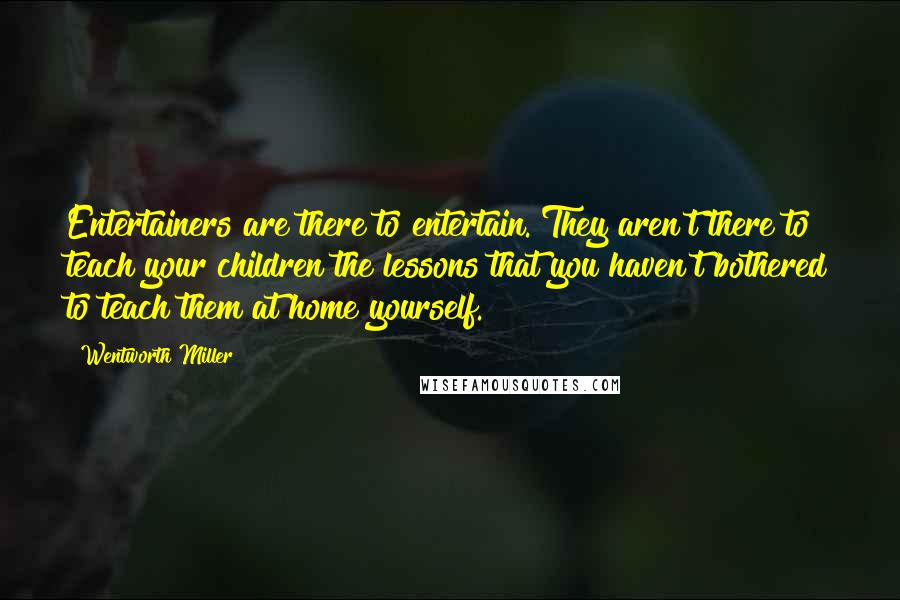 Wentworth Miller Quotes: Entertainers are there to entertain. They aren't there to teach your children the lessons that you haven't bothered to teach them at home yourself.
