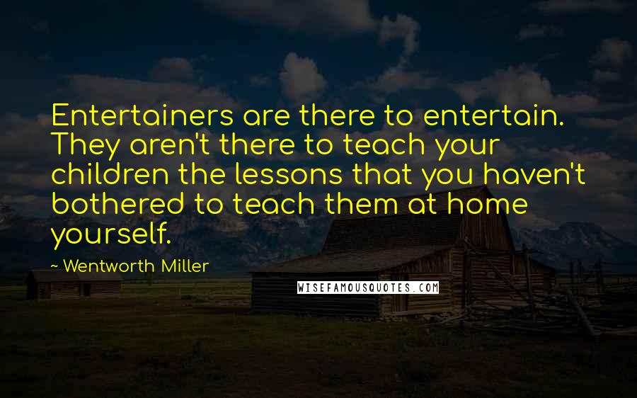 Wentworth Miller Quotes: Entertainers are there to entertain. They aren't there to teach your children the lessons that you haven't bothered to teach them at home yourself.