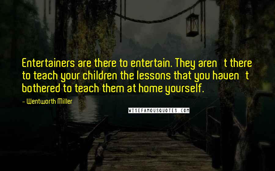 Wentworth Miller Quotes: Entertainers are there to entertain. They aren't there to teach your children the lessons that you haven't bothered to teach them at home yourself.