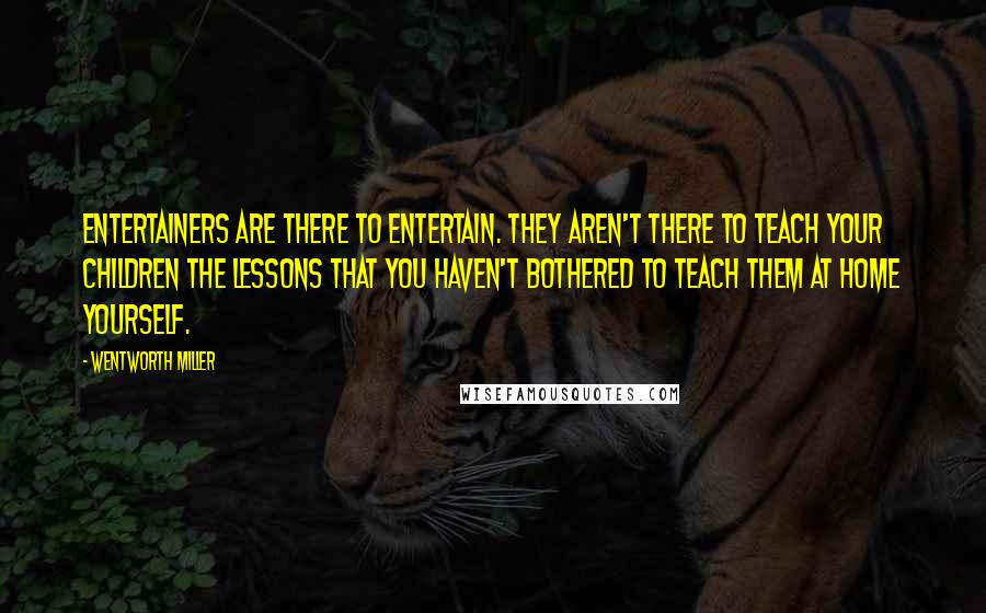 Wentworth Miller Quotes: Entertainers are there to entertain. They aren't there to teach your children the lessons that you haven't bothered to teach them at home yourself.