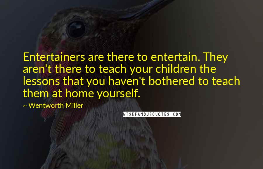 Wentworth Miller Quotes: Entertainers are there to entertain. They aren't there to teach your children the lessons that you haven't bothered to teach them at home yourself.