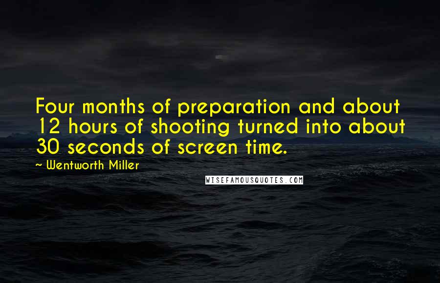 Wentworth Miller Quotes: Four months of preparation and about 12 hours of shooting turned into about 30 seconds of screen time.