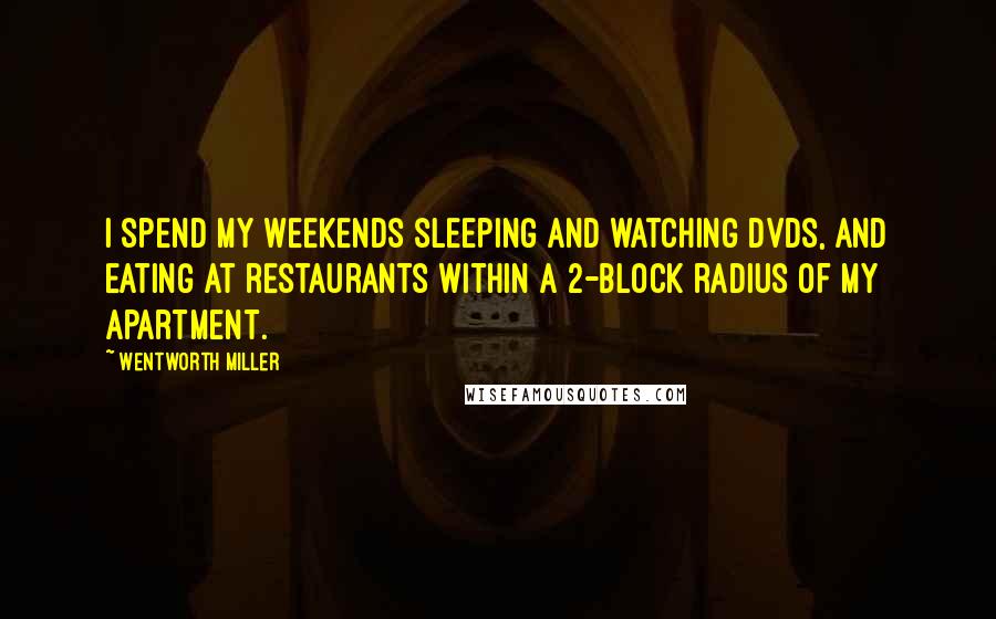 Wentworth Miller Quotes: I spend my weekends sleeping and watching DVDs, and eating at restaurants within a 2-block radius of my apartment.
