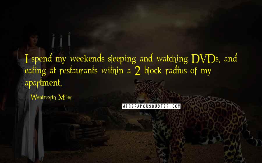 Wentworth Miller Quotes: I spend my weekends sleeping and watching DVDs, and eating at restaurants within a 2-block radius of my apartment.