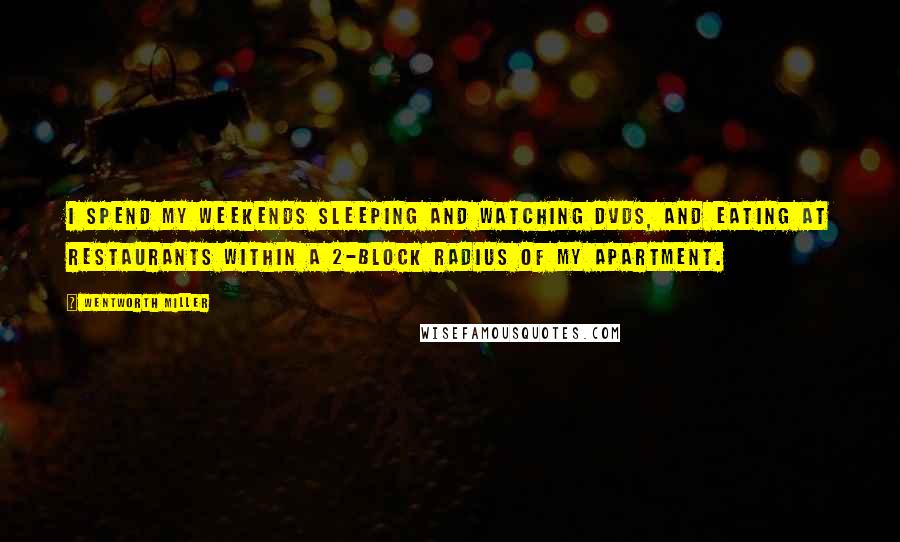 Wentworth Miller Quotes: I spend my weekends sleeping and watching DVDs, and eating at restaurants within a 2-block radius of my apartment.