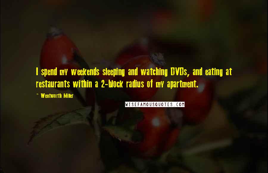 Wentworth Miller Quotes: I spend my weekends sleeping and watching DVDs, and eating at restaurants within a 2-block radius of my apartment.