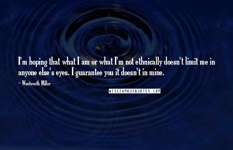 Wentworth Miller Quotes: I'm hoping that what I am or what I'm not ethnically doesn't limit me in anyone else's eyes. I guarantee you it doesn't in mine.