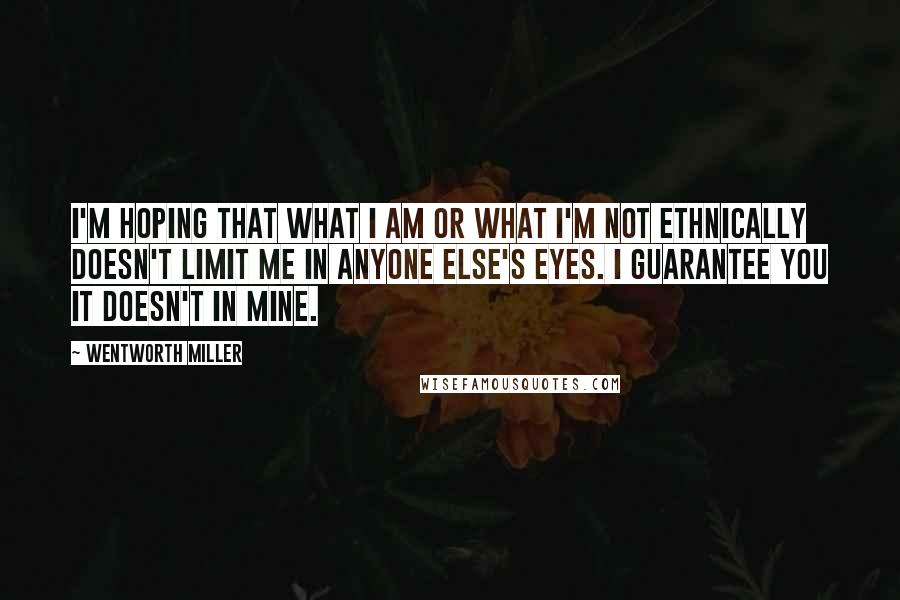 Wentworth Miller Quotes: I'm hoping that what I am or what I'm not ethnically doesn't limit me in anyone else's eyes. I guarantee you it doesn't in mine.