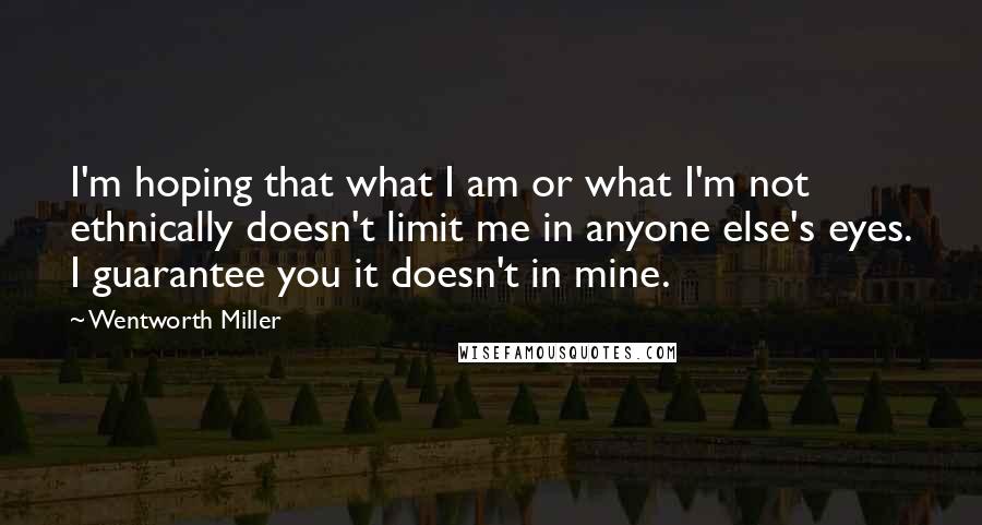 Wentworth Miller Quotes: I'm hoping that what I am or what I'm not ethnically doesn't limit me in anyone else's eyes. I guarantee you it doesn't in mine.