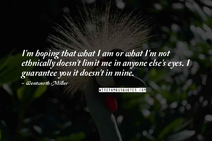 Wentworth Miller Quotes: I'm hoping that what I am or what I'm not ethnically doesn't limit me in anyone else's eyes. I guarantee you it doesn't in mine.