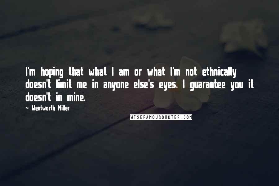 Wentworth Miller Quotes: I'm hoping that what I am or what I'm not ethnically doesn't limit me in anyone else's eyes. I guarantee you it doesn't in mine.