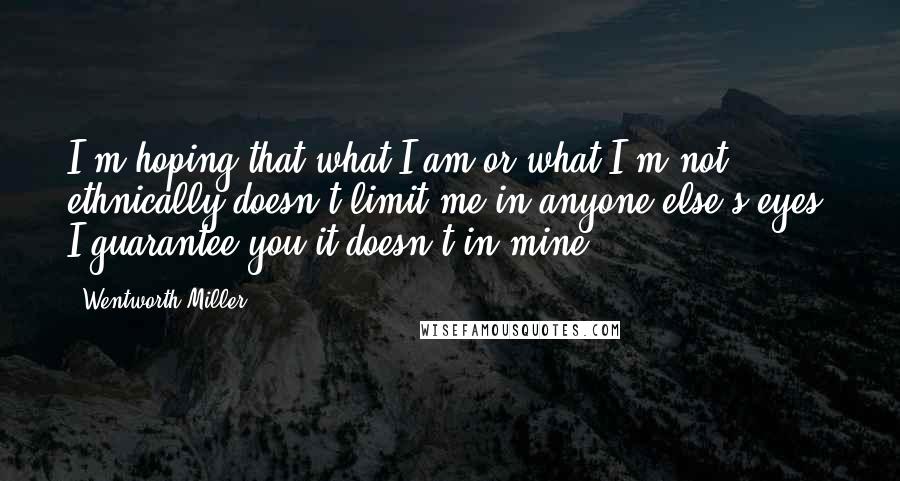 Wentworth Miller Quotes: I'm hoping that what I am or what I'm not ethnically doesn't limit me in anyone else's eyes. I guarantee you it doesn't in mine.