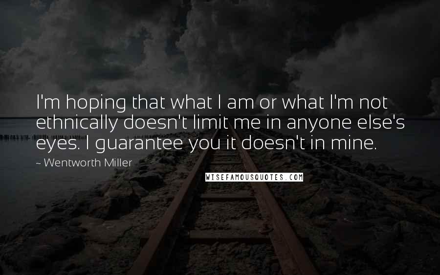 Wentworth Miller Quotes: I'm hoping that what I am or what I'm not ethnically doesn't limit me in anyone else's eyes. I guarantee you it doesn't in mine.