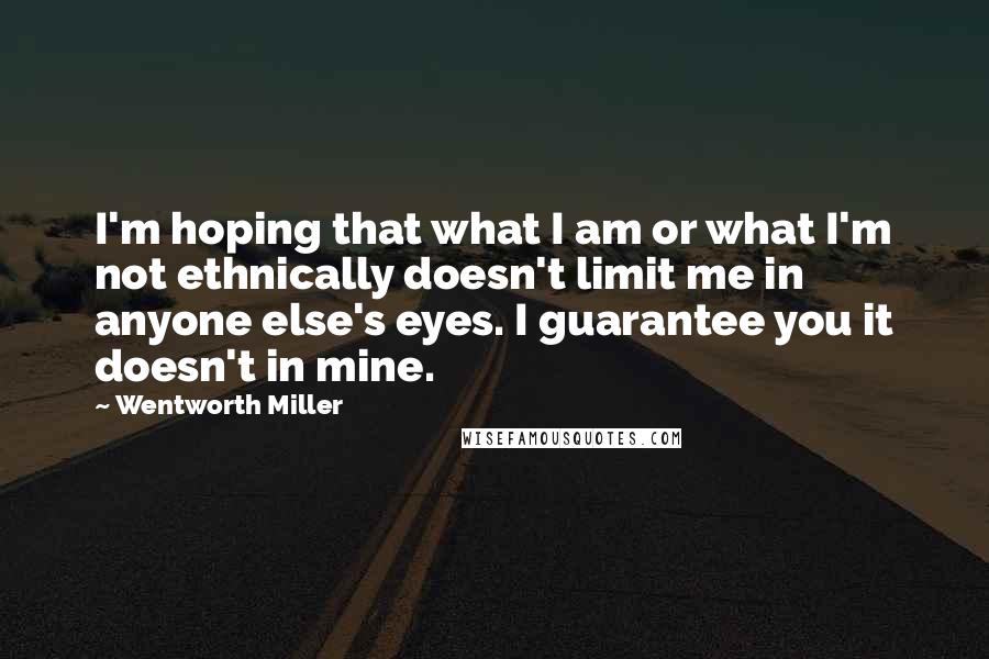 Wentworth Miller Quotes: I'm hoping that what I am or what I'm not ethnically doesn't limit me in anyone else's eyes. I guarantee you it doesn't in mine.