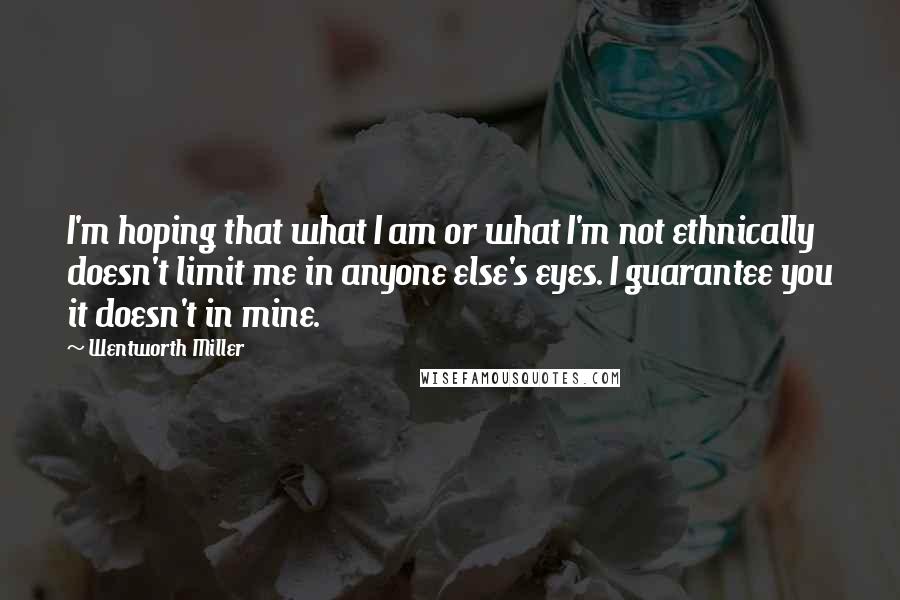 Wentworth Miller Quotes: I'm hoping that what I am or what I'm not ethnically doesn't limit me in anyone else's eyes. I guarantee you it doesn't in mine.